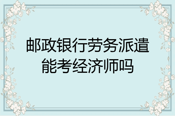 邮政银行劳务派遣能考经济师吗