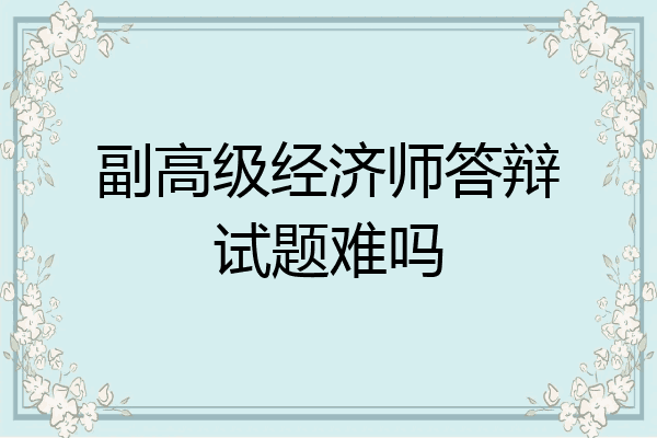 副高级经济师答辩试题难吗