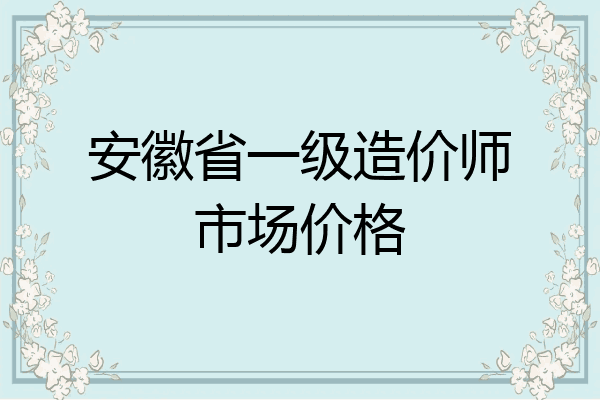 安徽省一级造价师市场价格