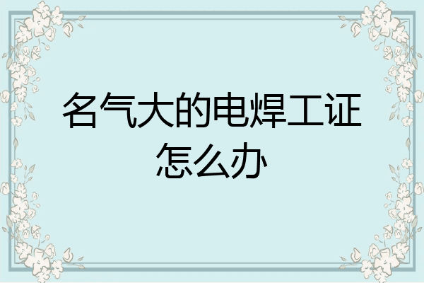 名气大的电焊工证怎么办