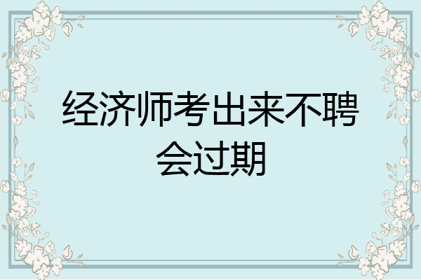 经济师考出来不聘会过期
