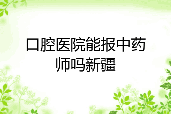 口腔医院能报中药师吗新疆