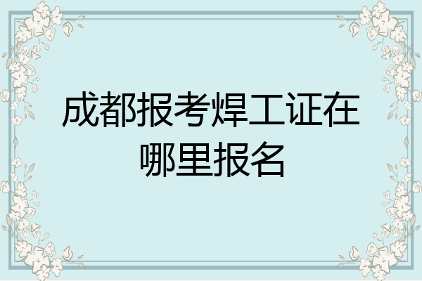 成都报考焊工证在哪里报名