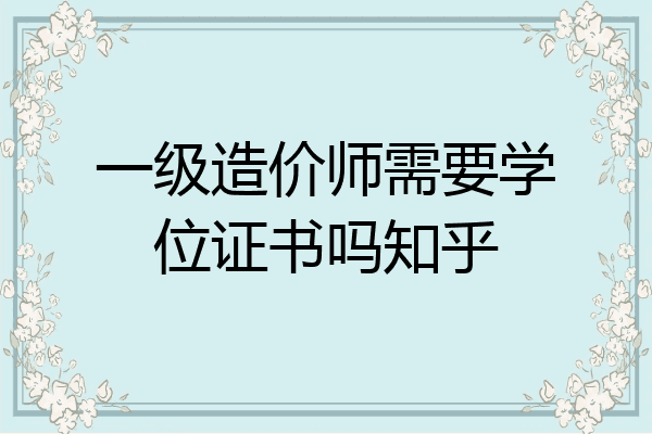一级造价师需要学位证书吗知乎
