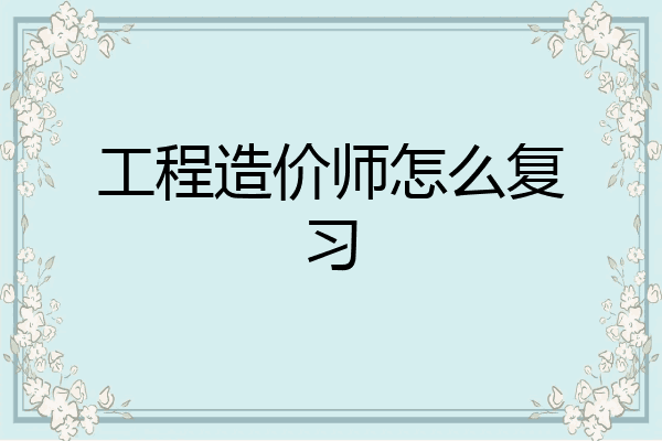 工程造价师怎么复习