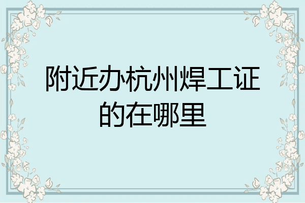 附近办杭州焊工证的在哪里