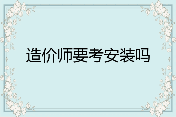 造价师要考安装吗