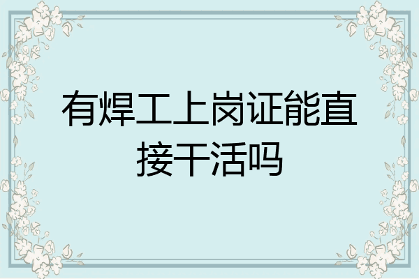 有焊工上岗证能直接干活吗