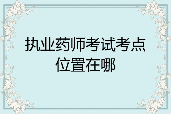 执业药师考试考点位置在哪