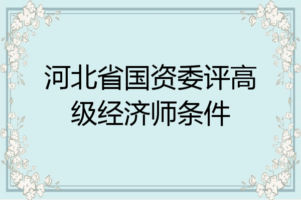 河北省国资委评高级经济师条件
