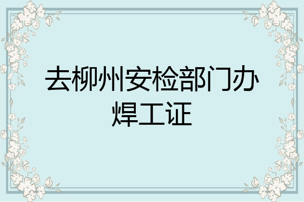 去柳州安检部门办焊工证