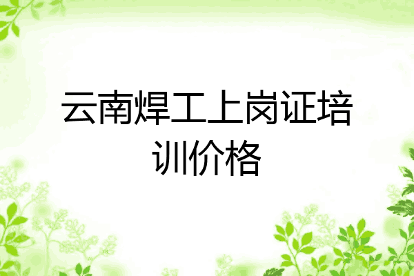 云南焊工上岗证培训价格