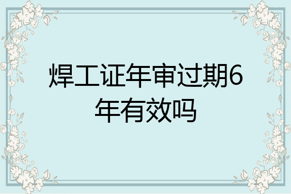 焊工证年审过期6年有效吗