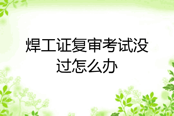 焊工证复审考试没过怎么办