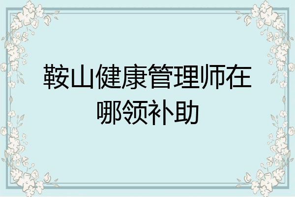 鞍山健康管理师在哪领补助