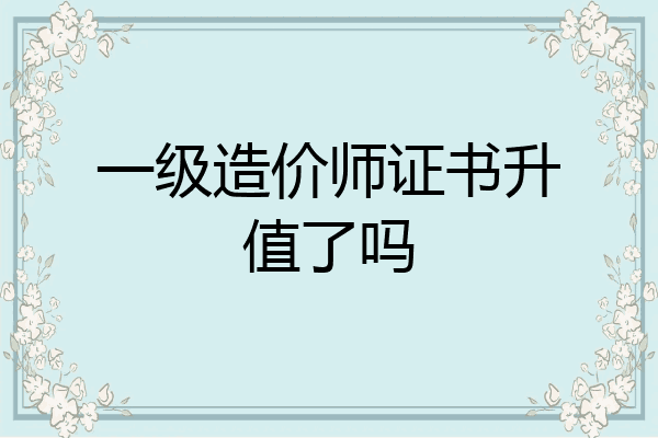 一级造价师证书升值了吗
