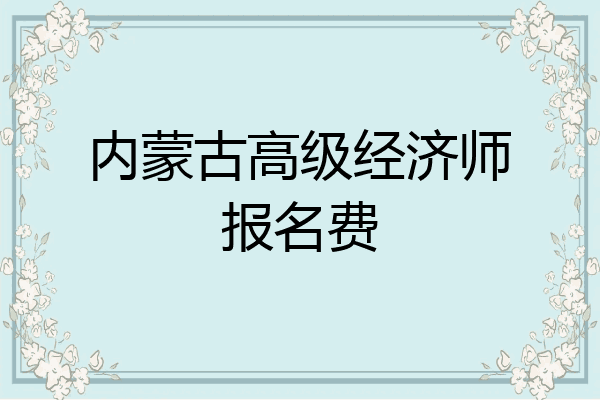 内蒙古高级经济师报名费