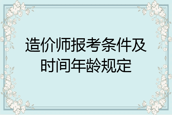 造价师报考条件及时间年龄规定