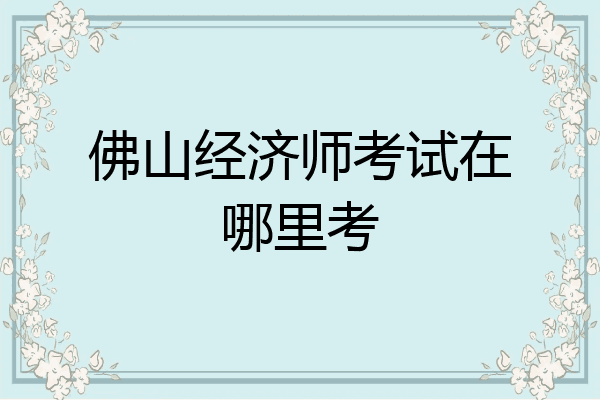 佛山经济师考试在哪里考