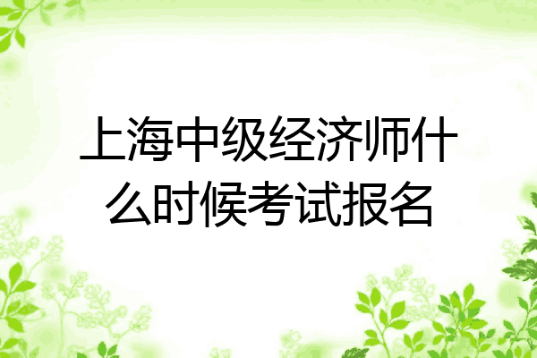 上海中级经济师什么时候考试报名