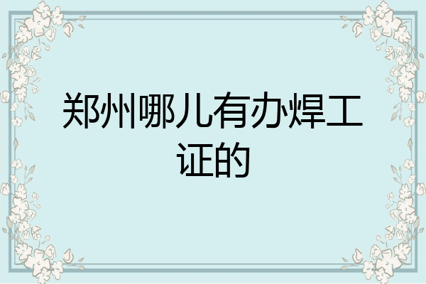 郑州哪儿有办焊工证的