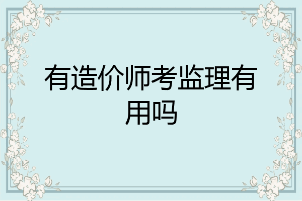 有造价师考监理有用吗
