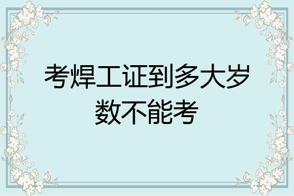 考焊工证到多大岁数不能考