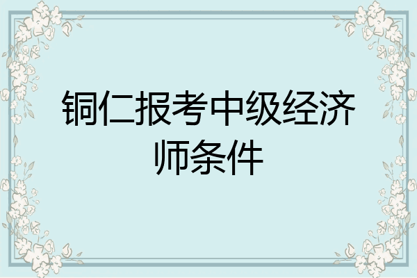 铜仁报考中级经济师条件