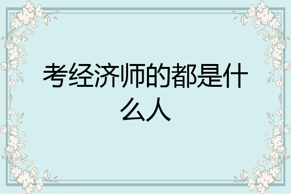 考经济师的都是什么人
