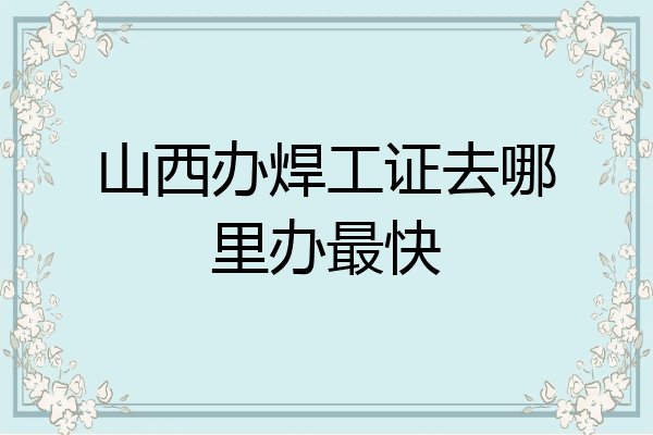 山西办焊工证去哪里办最快