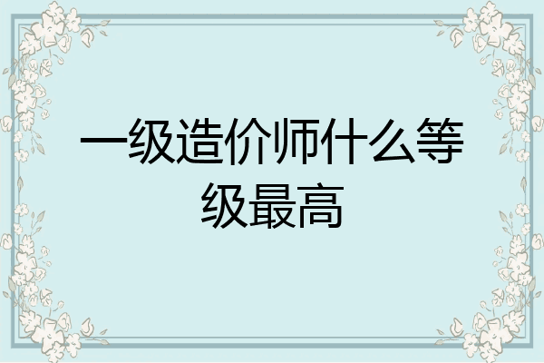 一级造价师什么等级最高
