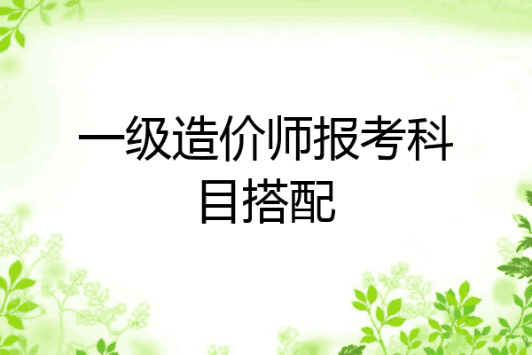 一级造价师报考科目搭配