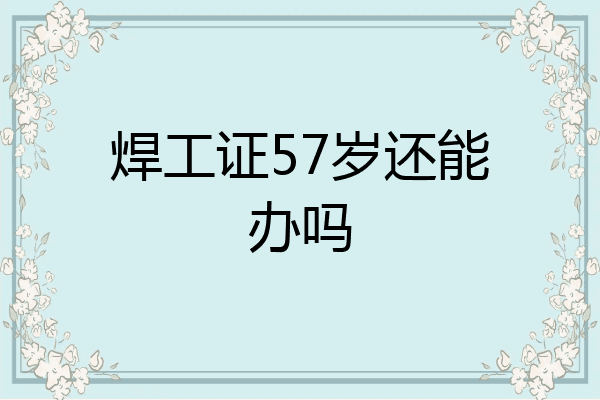焊工证57岁还能办吗