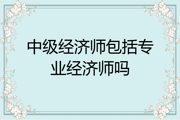 中级经济师包括专业经济师吗