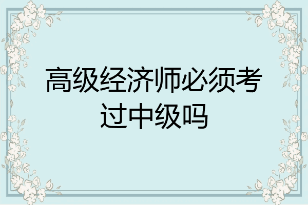 高级经济师必须考过中级吗
