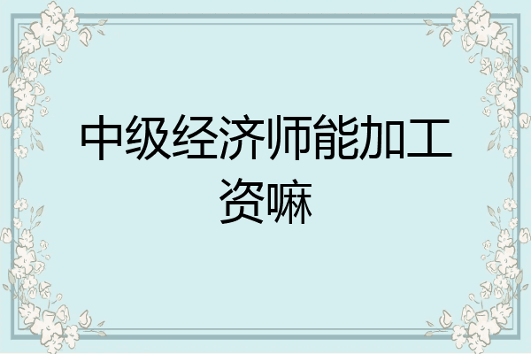 中级经济师能加工资嘛