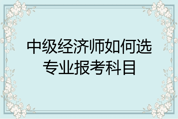 中级经济师如何选专业报考科目