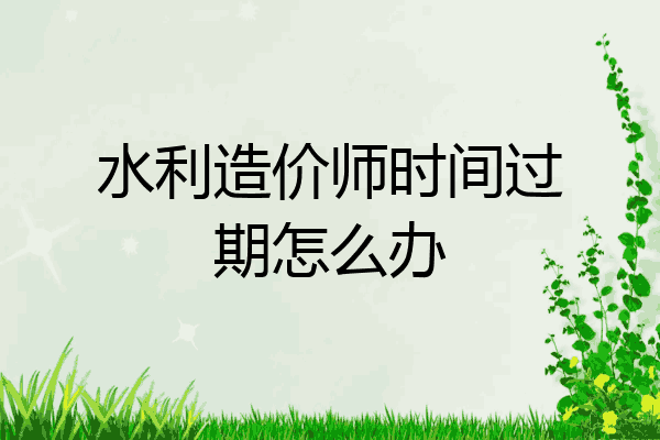 水利造价师时间过期怎么办