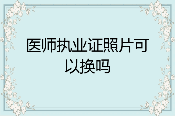 医师执业证照片可以换吗
