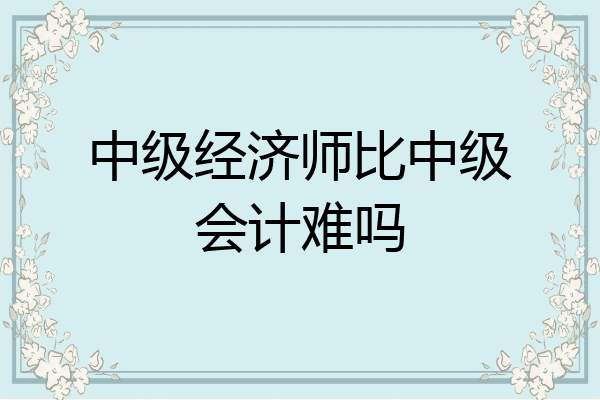 中级经济师比中级会计难吗