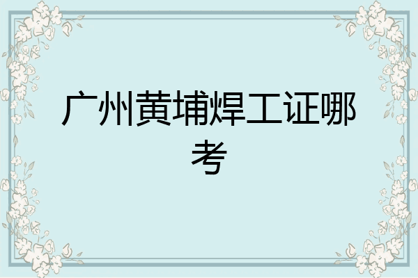 广州黄埔焊工证哪考