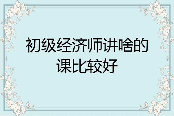 初级经济师讲啥的课比较好