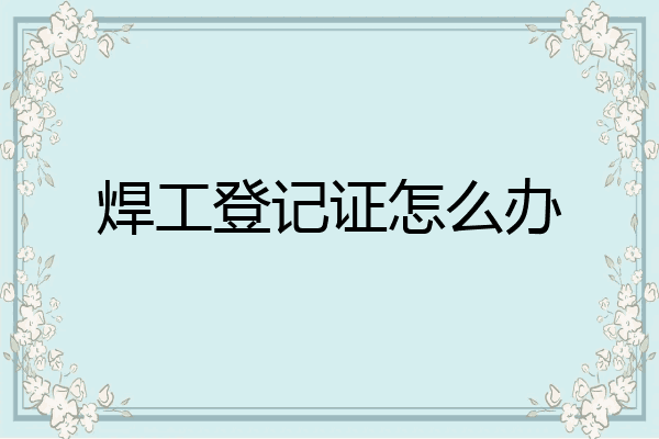 焊工登记证怎么办