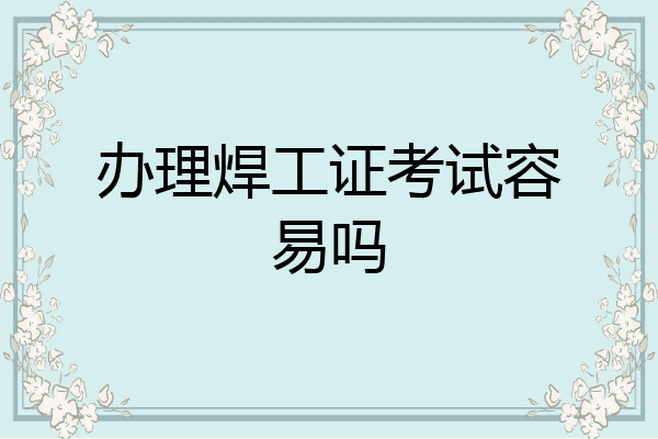 办理焊工证考试容易吗