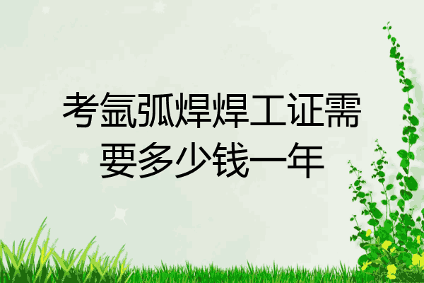 考氩弧焊焊工证需要多少钱一年