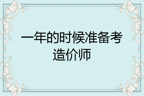 一年的时候准备考造价师