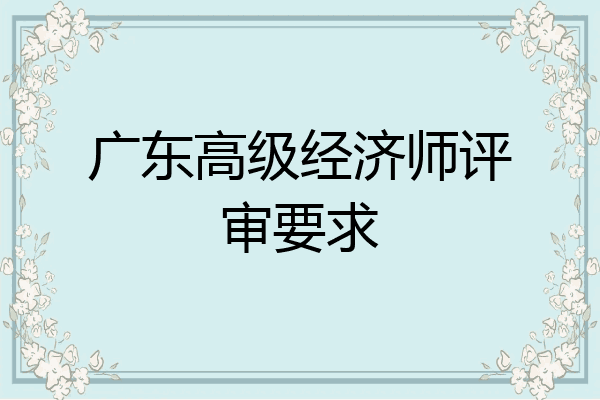 广东高级经济师评审要求
