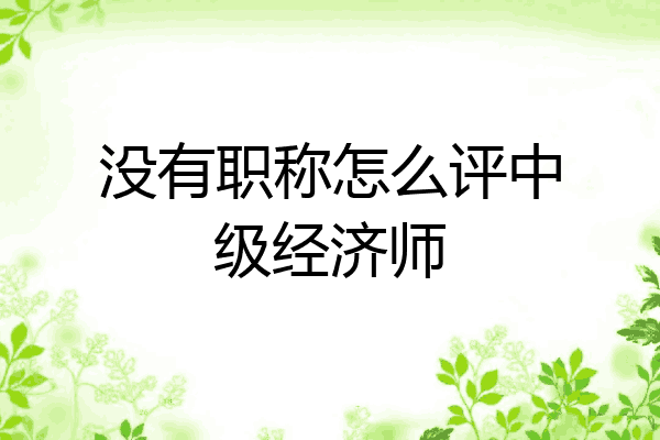 没有职称怎么评中级经济师
