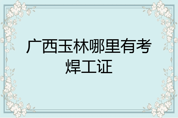 广西玉林哪里有考焊工证