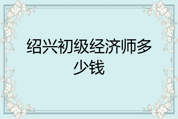 绍兴初级经济师多少钱